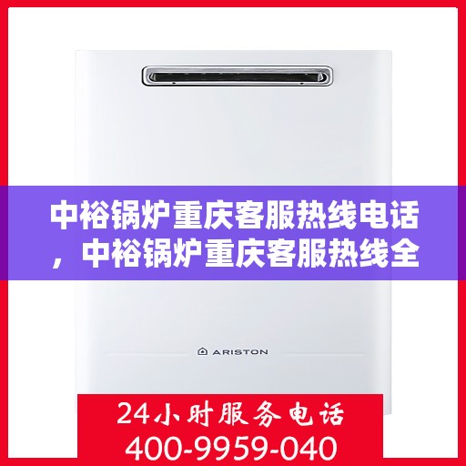 中裕锅炉重庆客服热线电话，中裕锅炉重庆客服热线全解析，一键拨打，轻松解决您的需求！