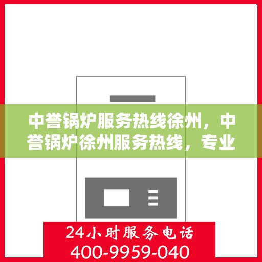 中誉锅炉服务热线徐州，中誉锅炉徐州服务热线，专业解决您的锅炉问题