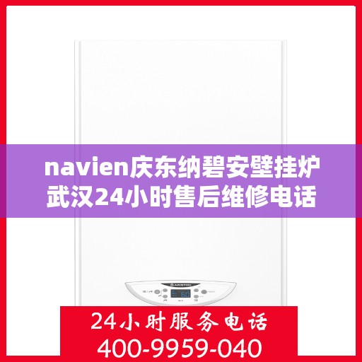 navien庆东纳碧安壁挂炉武汉24小时售后维修电话，Navien庆东纳碧安壁挂炉武汉全天候售后维修服务热线
