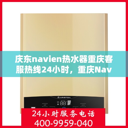庆东navien热水器重庆客服热线24小时，重庆Navien热水器客服热线，全天候服务，温暖您的生活