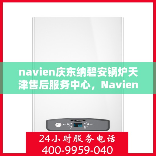 navien庆东纳碧安锅炉天津售后服务中心，Navien庆东纳碧安锅炉天津售后服务中心，专业维修与优质服务并行