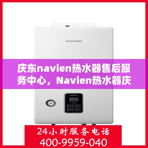庆东navien热水器售后服务中心，Navien热水器庆东售后服务中心，专业维修，贴心服务