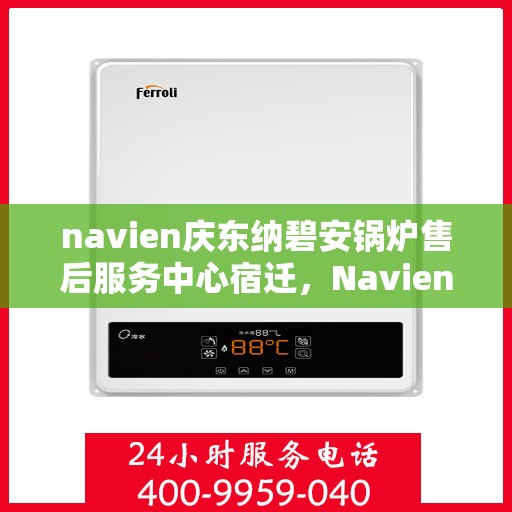 navien庆东纳碧安锅炉售后服务中心宿迁，Navien庆东纳碧安锅炉宿迁售后服务中心，专业维修与贴心服务