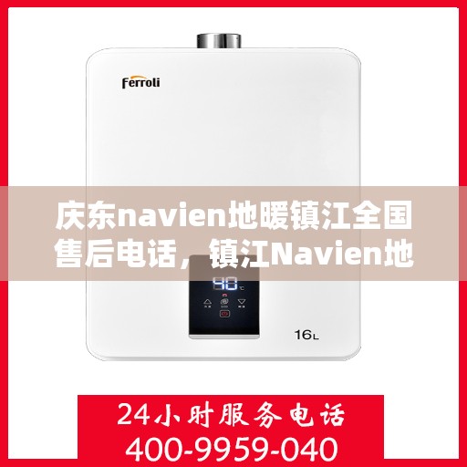 庆东navien地暖镇江全国售后电话，镇江Navien地暖全国售后热线，专业维修与售后支持团队为您服务