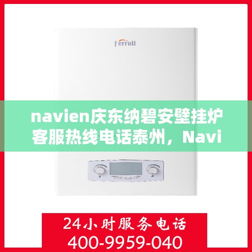 navien庆东纳碧安壁挂炉客服热线电话泰州，Navien庆东纳碧安壁挂炉泰州客服热线电话及售后支持指南