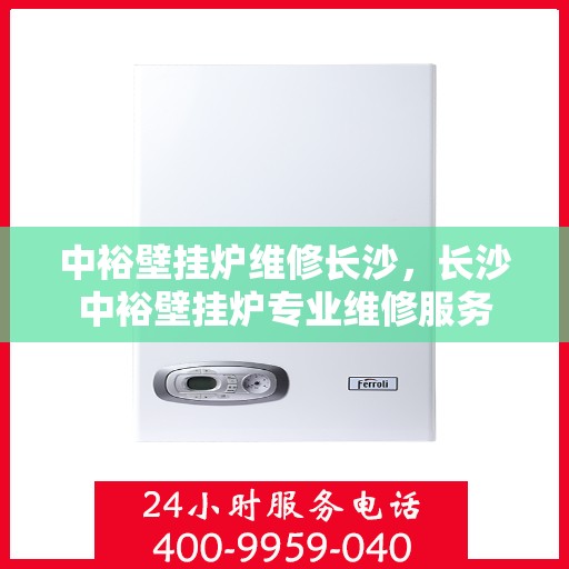 中裕壁挂炉维修长沙，长沙中裕壁挂炉专业维修服务