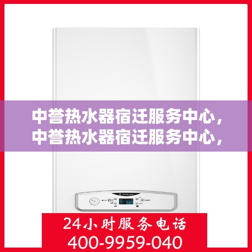 中誉热水器宿迁服务中心，中誉热水器宿迁服务中心，专业维修与优质服务并行