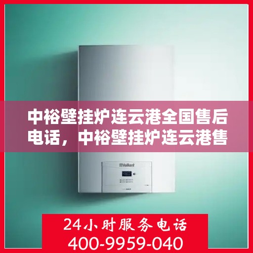 中裕壁挂炉连云港全国售后电话，中裕壁挂炉连云港售后服务热线及全国售后电话汇总