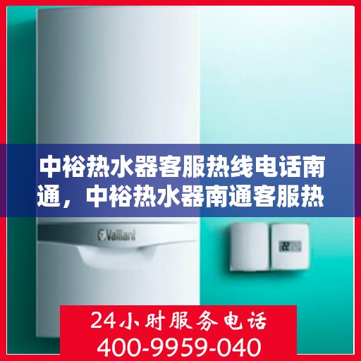 中裕热水器客服热线电话南通，中裕热水器南通客服热线电话详解