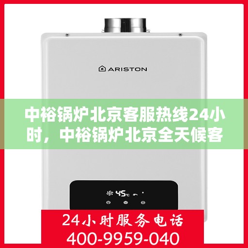 中裕锅炉北京客服热线24小时，中裕锅炉北京全天候客服热线，贴心服务随时在线