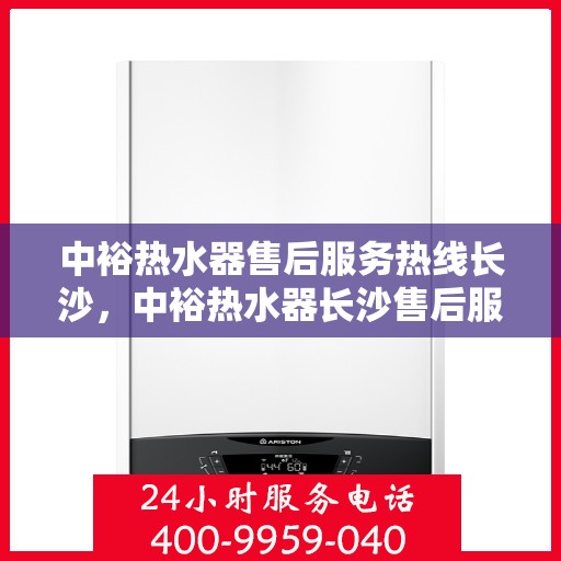 中裕热水器售后服务热线长沙，中裕热水器长沙售后服务热线详解