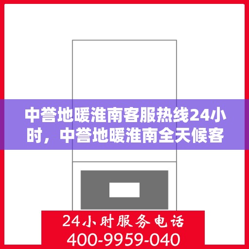 中誉地暖淮南客服热线24小时，中誉地暖淮南全天候客服热线，温暖连接每一刻