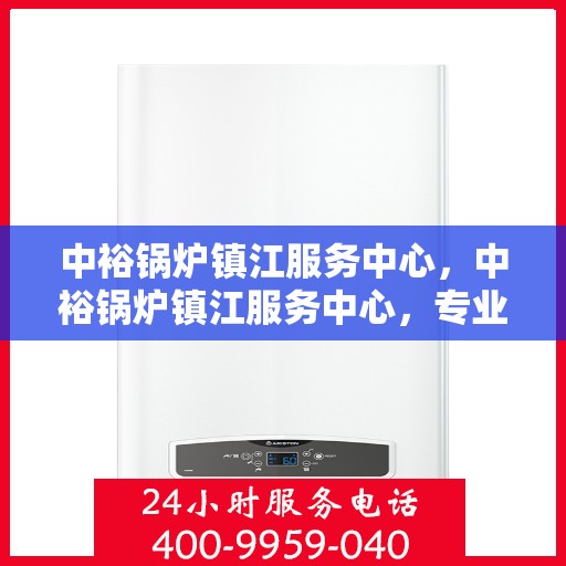 中裕锅炉镇江服务中心，中裕锅炉镇江服务中心，专业维修与优质服务的完美结合