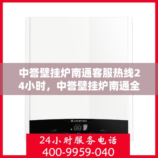 中誉壁挂炉南通客服热线24小时，中誉壁挂炉南通全天候客服热线，温暖服务不打烊