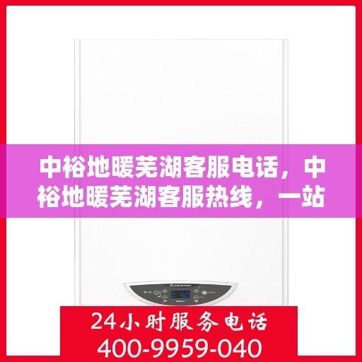 中裕地暖芜湖客服电话，中裕地暖芜湖客服热线，一站式专业咨询与售后服务支持