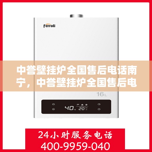 中誉壁挂炉全国售后电话南宁，中誉壁挂炉全国售后电话南宁——专业维修与暖心服务热线