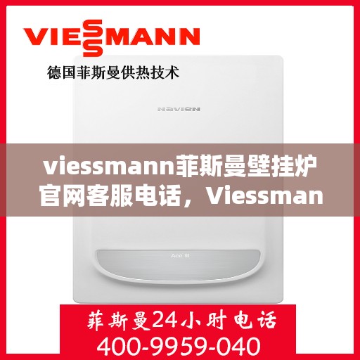 viessmann菲斯曼壁挂炉官网客服电话，Viessmann菲斯曼壁挂炉官方客服热线及售后服务指南